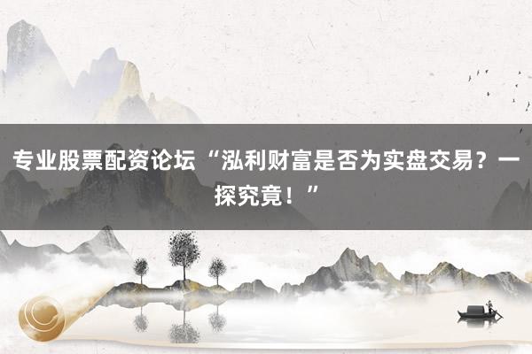 专业股票配资论坛 “泓利财富是否为实盘交易？一探究竟！”