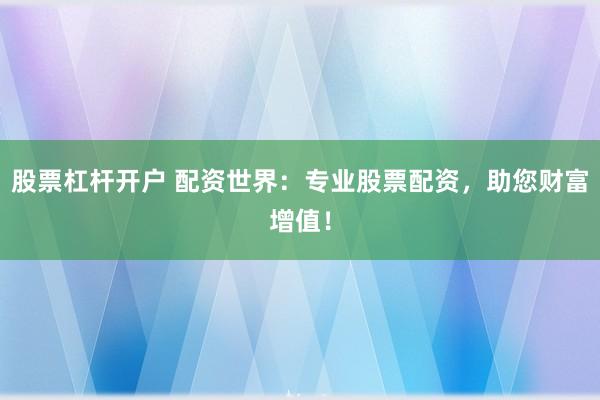 股票杠杆开户 配资世界：专业股票配资，助您财富增值！