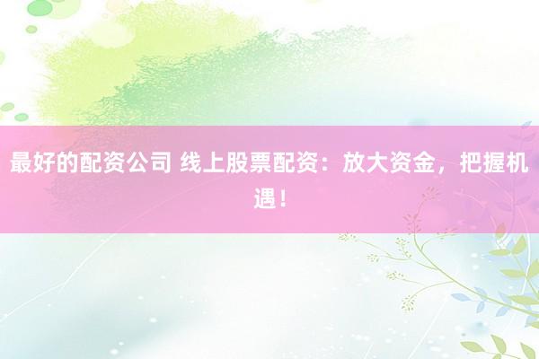 最好的配资公司 线上股票配资：放大资金，把握机遇！