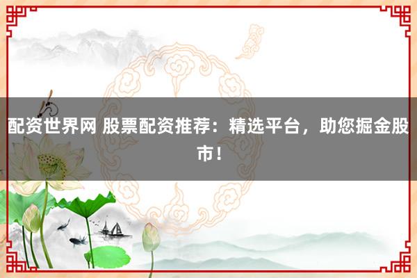 配资世界网 股票配资推荐：精选平台，助您掘金股市！