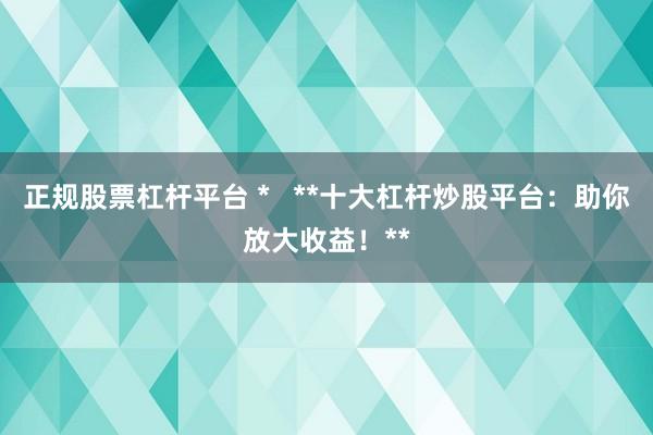 正规股票杠杆平台 *   **十大杠杆炒股平台：助你放大收益！**