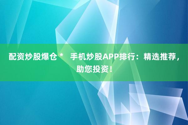 配资炒股爆仓 *   手机炒股APP排行：精选推荐，助您投资！