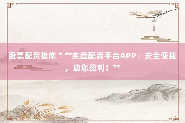 股票配资指南 * **实盘配资平台APP：安全便捷，助您盈利！**