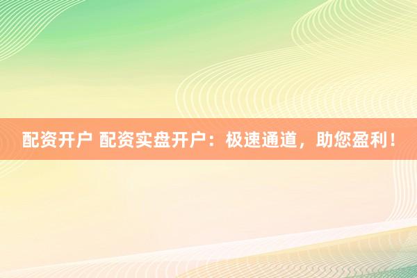 配资开户 配资实盘开户：极速通道，助您盈利！