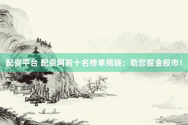 配资平台 配资网前十名榜单揭晓：助您掘金股市！