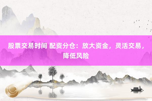 股票交易时间 配资分仓：放大资金，灵活交易，降低风险