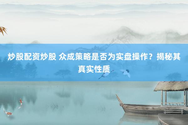 炒股配资炒股 众成策略是否为实盘操作？揭秘其真实性质