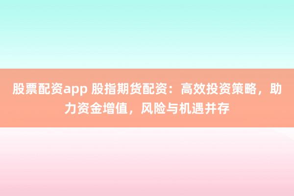 股票配资app 股指期货配资：高效投资策略，助力资金增值，风险与机遇并存