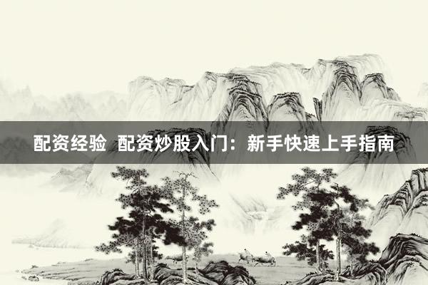 配资经验  配资炒股入门：新手快速上手指南