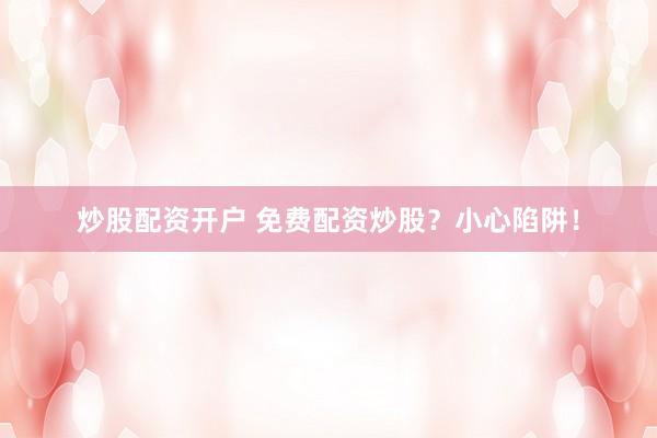 炒股配资开户 免费配资炒股？小心陷阱！