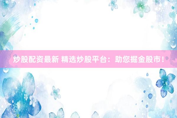 炒股配资最新 精选炒股平台：助您掘金股市！