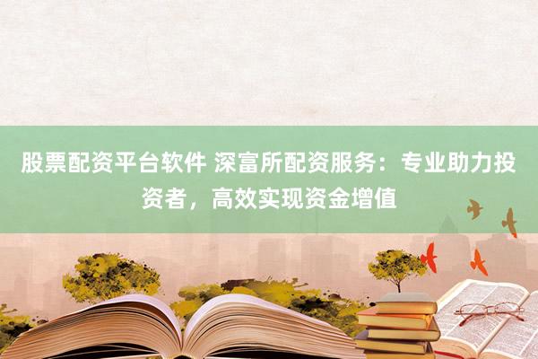 股票配资平台软件 深富所配资服务：专业助力投资者，高效实现资金增值