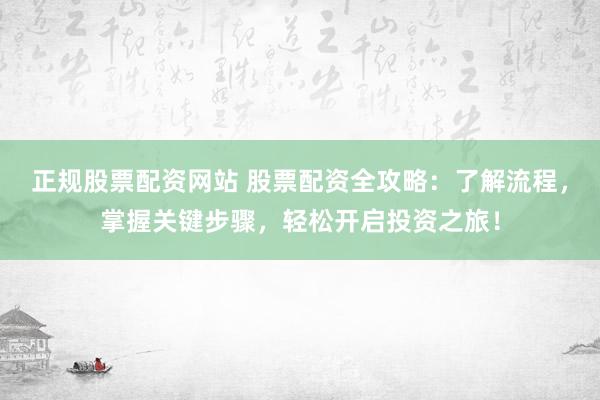 正规股票配资网站 股票配资全攻略：了解流程，掌握关键步骤，轻松开启投资之旅！