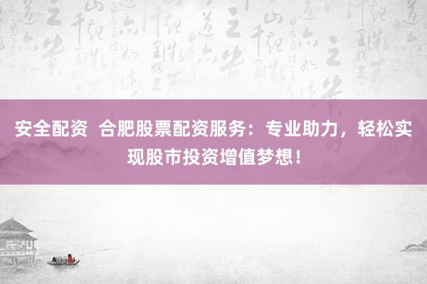 安全配资  合肥股票配资服务：专业助力，轻松实现股市投资增值梦想！