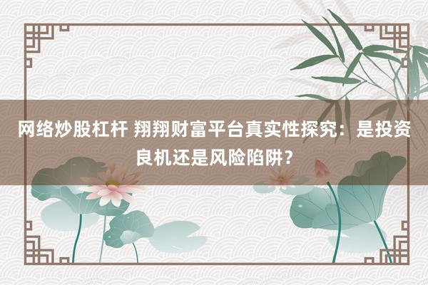 网络炒股杠杆 翔翔财富平台真实性探究：是投资良机还是风险陷阱？