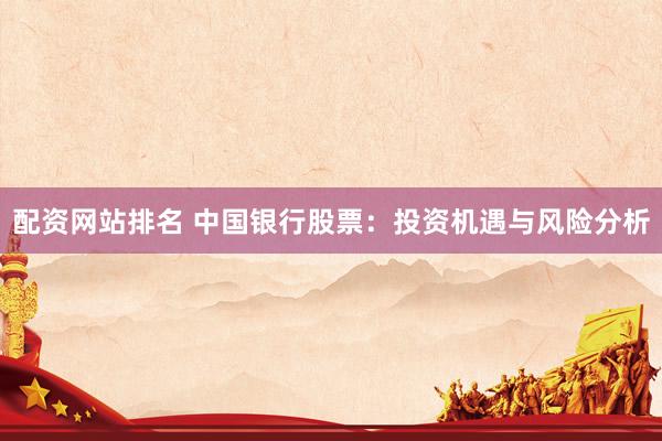 配资网站排名 中国银行股票：投资机遇与风险分析