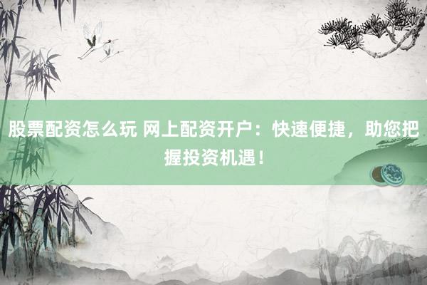 股票配资怎么玩 网上配资开户：快速便捷，助您把握投资机遇！