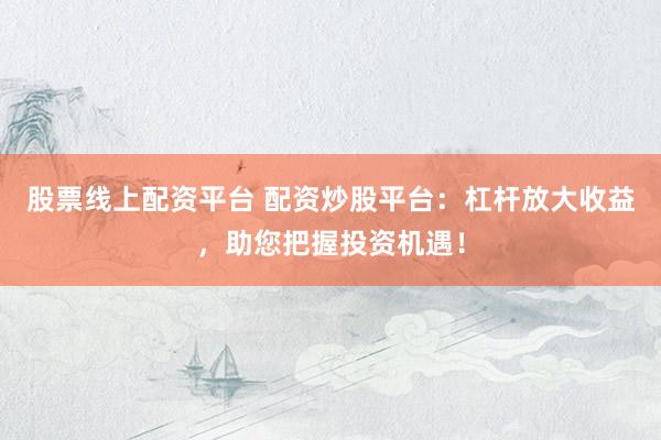 股票线上配资平台 配资炒股平台：杠杆放大收益，助您把握投资机遇！