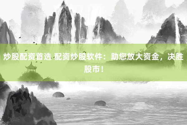 炒股配资首选 配资炒股软件：助您放大资金，决胜股市！
