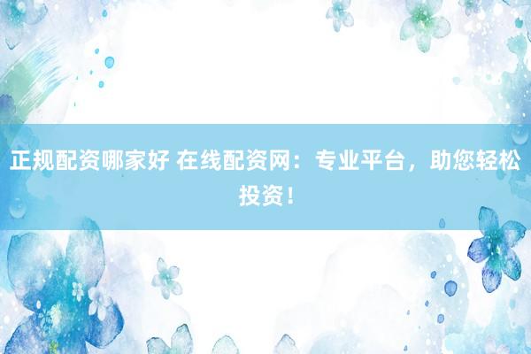 正规配资哪家好 在线配资网：专业平台，助您轻松投资！