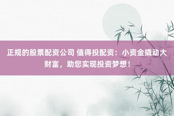 正规的股票配资公司 值得投配资：小资金撬动大财富，助您实现投资梦想！