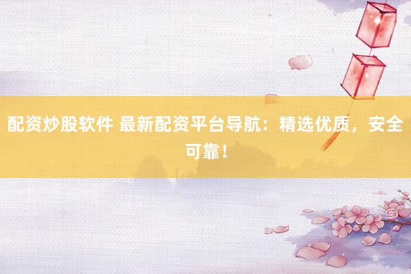 配资炒股软件 最新配资平台导航：精选优质，安全可靠！