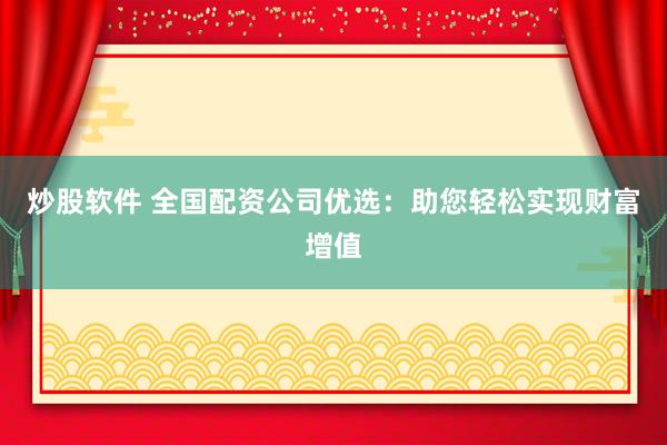 炒股软件 全国配资公司优选：助您轻松实现财富增值