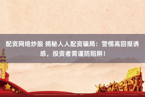配资网络炒股 揭秘人人配资骗局：警惕高回报诱惑，投资者需谨防陷阱！