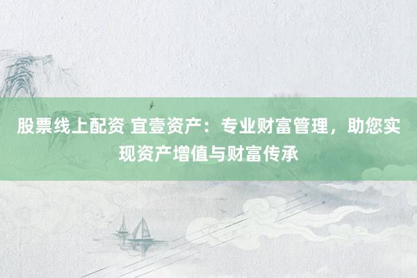 股票线上配资 宜壹资产：专业财富管理，助您实现资产增值与财富传承