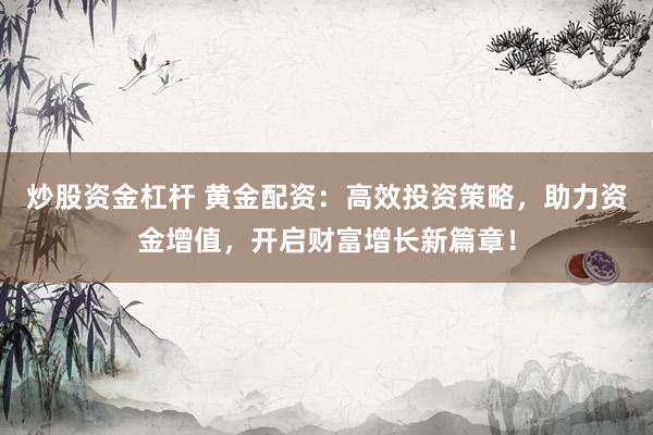 炒股资金杠杆 黄金配资：高效投资策略，助力资金增值，开启财富增长新篇章！