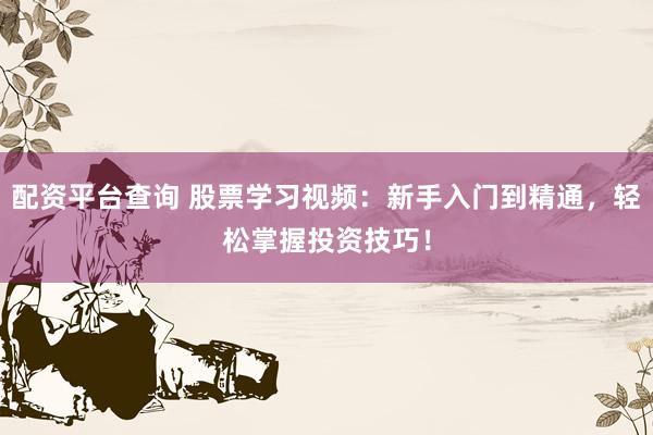 配资平台查询 股票学习视频：新手入门到精通，轻松掌握投资技巧！