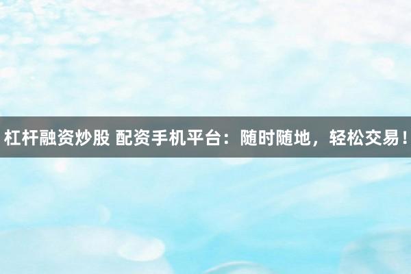 杠杆融资炒股 配资手机平台：随时随地，轻松交易！