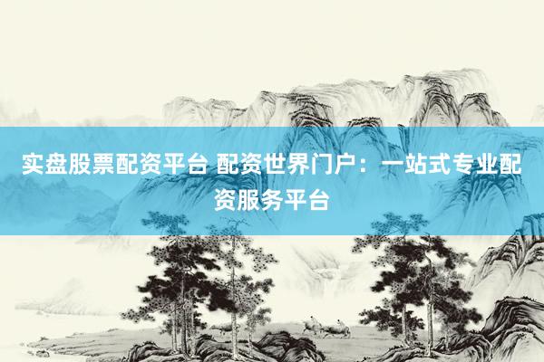 实盘股票配资平台 配资世界门户：一站式专业配资服务平台