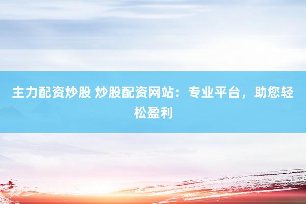 主力配资炒股 炒股配资网站：专业平台，助您轻松盈利