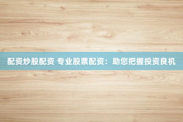 配资炒股配资 专业股票配资：助您把握投资良机