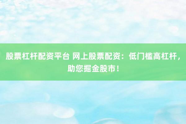 股票杠杆配资平台 网上股票配资：低门槛高杠杆，助您掘金股市！