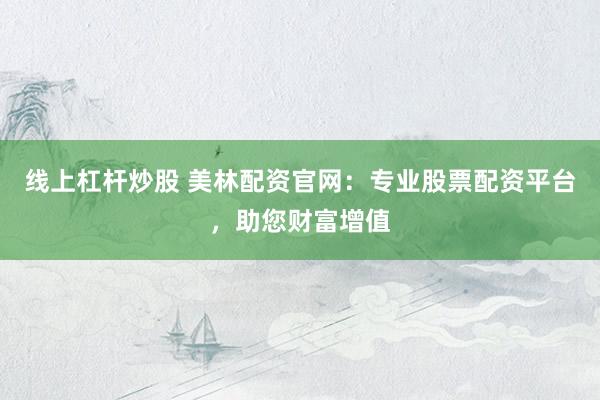 线上杠杆炒股 美林配资官网：专业股票配资平台，助您财富增值
