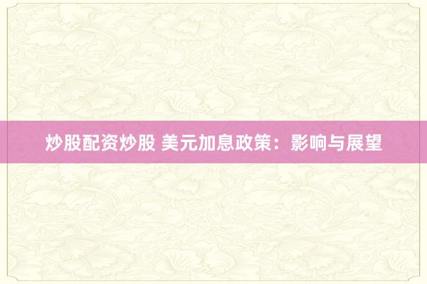 炒股配资炒股 美元加息政策：影响与展望