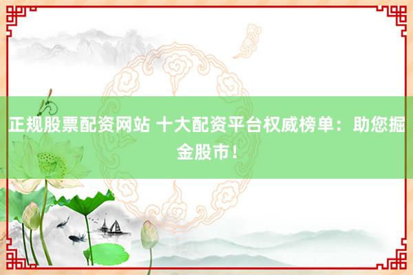 正规股票配资网站 十大配资平台权威榜单：助您掘金股市！