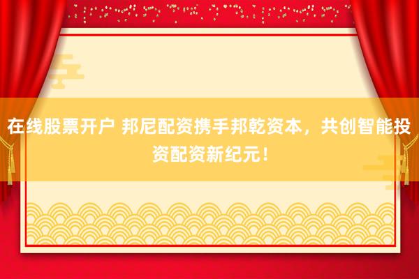 在线股票开户 邦尼配资携手邦乾资本，共创智能投资配资新纪元！