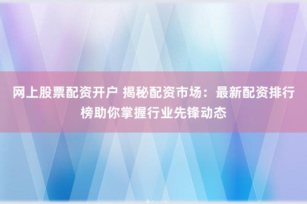 网上股票配资开户 揭秘配资市场：最新配资排行榜助你掌握行业先锋动态