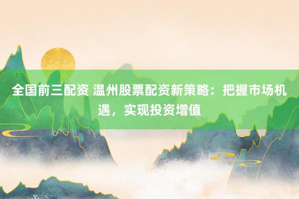全国前三配资 温州股票配资新策略：把握市场机遇，实现投资增值