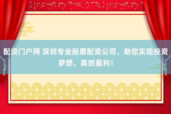配资门户网 深圳专业股票配资公司，助您实现投资梦想，高效盈利！