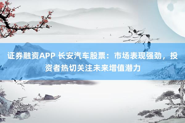 证券融资APP 长安汽车股票：市场表现强劲，投资者热切关注未来增值潜力