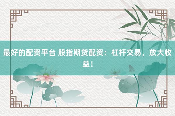 最好的配资平台 股指期货配资：杠杆交易，放大收益！