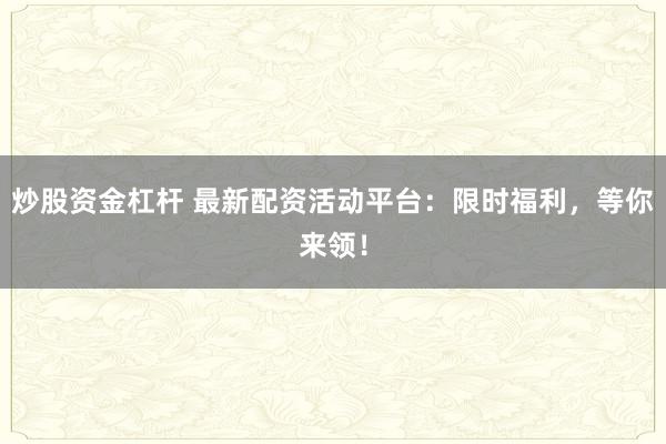 炒股资金杠杆 最新配资活动平台：限时福利，等你来领！