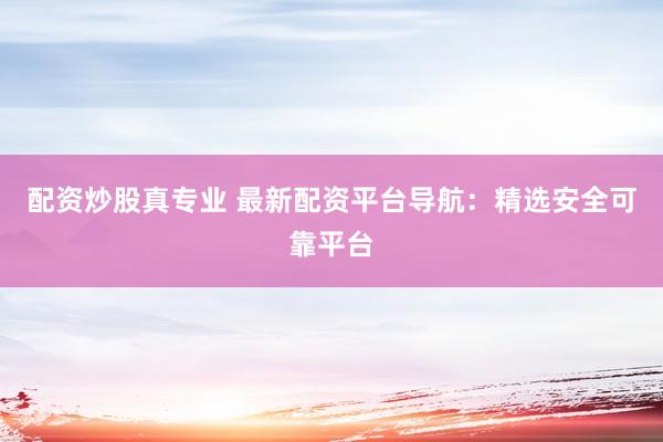 配资炒股真专业 最新配资平台导航：精选安全可靠平台