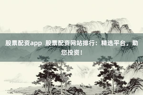 股票配资app  股票配资网站排行：精选平台，助您投资！
