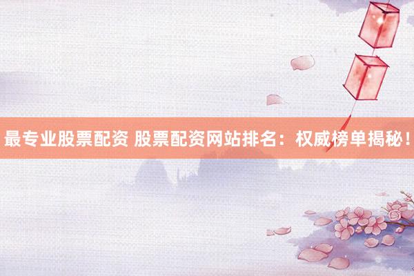 最专业股票配资 股票配资网站排名：权威榜单揭秘！