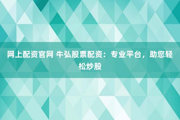网上配资官网 牛弘股票配资：专业平台，助您轻松炒股